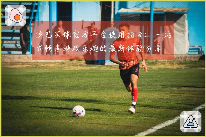 沙巴买球官方平台使用指南:一站式畅享游戏乐趣的最新体验分享