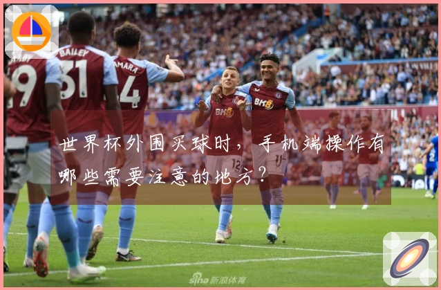 世界杯外围买球时，手机端操作有哪些需要注意的地方？