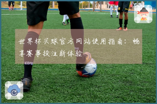 世界杯买球官方网站使用指南:畅享赛事投注新体验