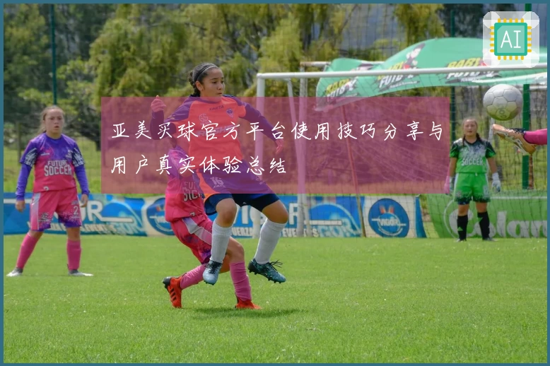 亚美买球官方平台使用技巧分享与用户真实体验总结