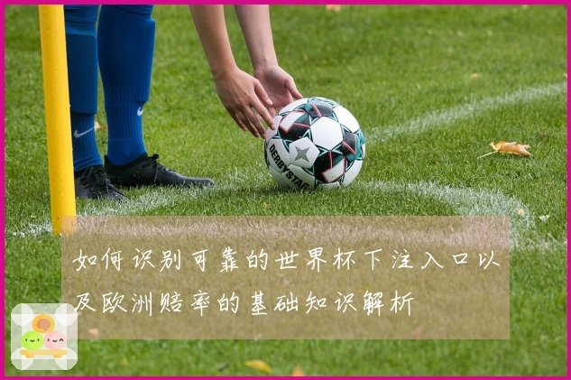 如何识别可靠的世界杯下注入口以及欧洲赔率的基础知识解析