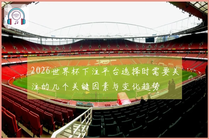 2026世界杯下注平台选择时需要关注的几个关键因素与变化趋势