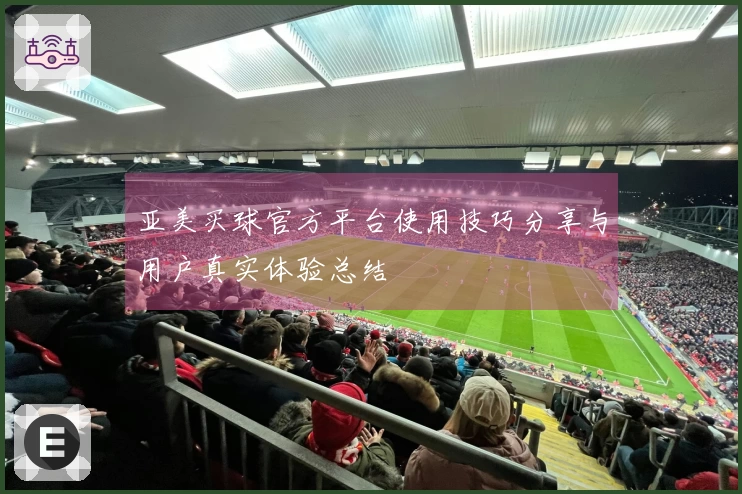 亚美买球官方平台使用技巧分享与用户真实体验总结