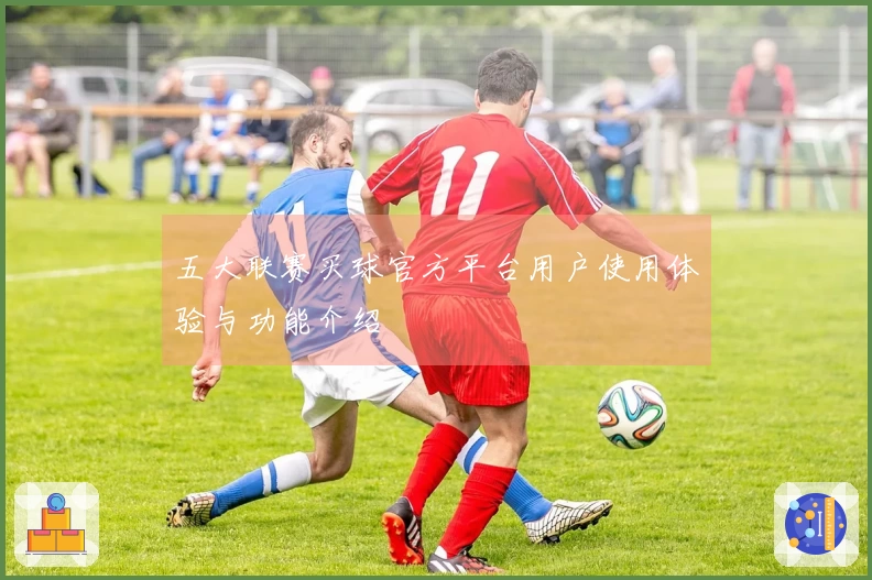 五大联赛买球官方平台用户使用体验与功能介绍