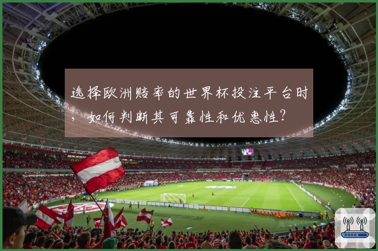 选择欧洲赔率的世界杯投注平台时，如何判断其可靠性和优惠性？