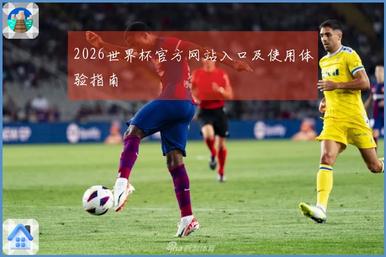 2026世界杯官方网站入口及使用体验指南