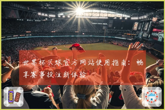 世界杯买球官方网站使用指南：畅享赛事投注新体验