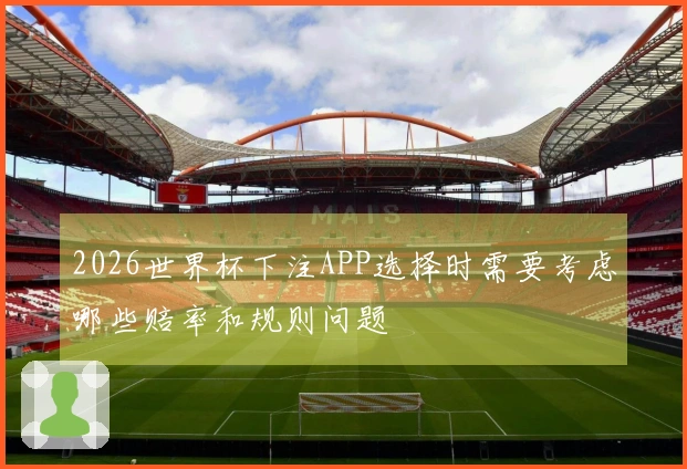 2026世界杯下注APP选择时需要考虑哪些赔率和规则问题