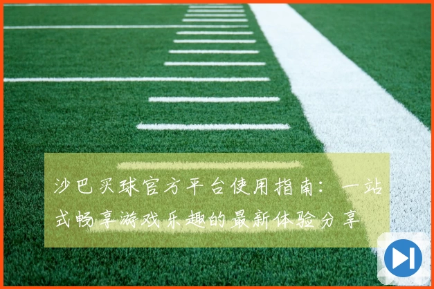 沙巴买球官方平台使用指南：一站式畅享游戏乐趣的最新体验分享