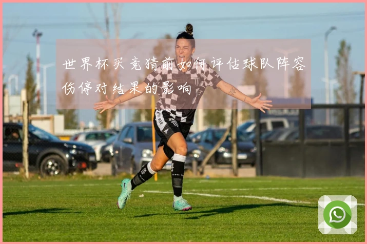 世界杯买竞猜前如何评估球队阵容伤停对结果的影响