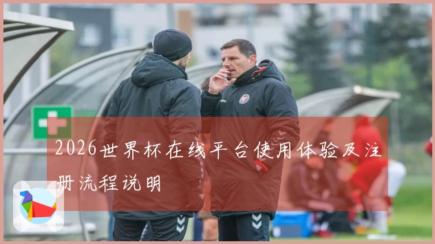 2026世界杯在线平台使用体验及注册流程说明