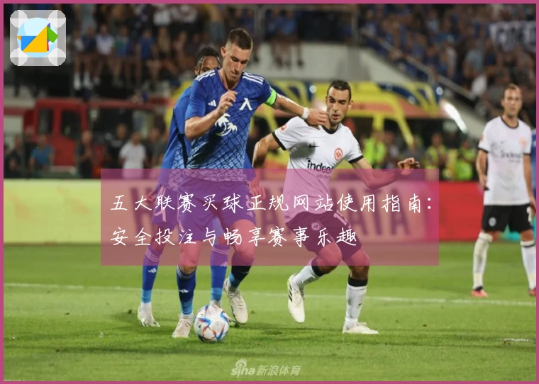 五大联赛买球正规网站使用指南：安全投注与畅享赛事乐趣