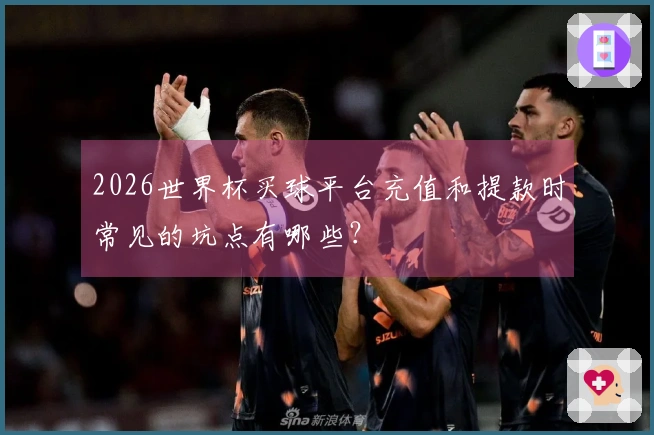 2026世界杯买球平台充值和提款时常见的坑点有哪些？