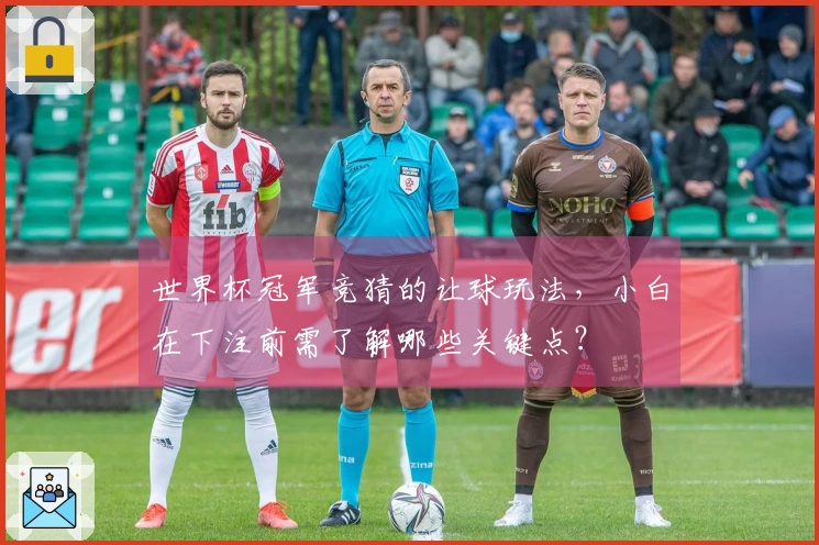 世界杯冠军竞猜的让球玩法，小白在下注前需了解哪些关键点？