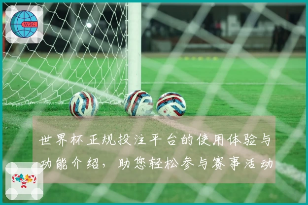 世界杯正规投注平台的使用体验与功能介绍，助您轻松参与赛事活动
