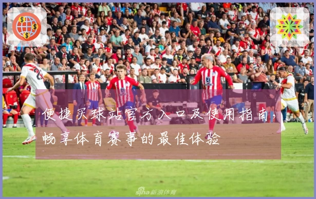 便捷买球站官方入口及使用指南，畅享体育赛事的最佳体验