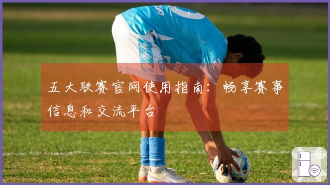 五大联赛官网使用指南：畅享赛事信息和交流平台