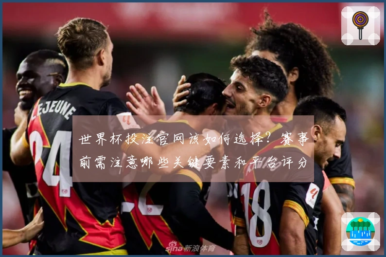 世界杯投注官网该如何选择？赛事前需注意哪些关键要素和平台评分标准