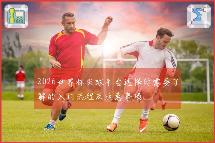 2026世界杯买球平台选择时需要了解的入门流程及注意事项