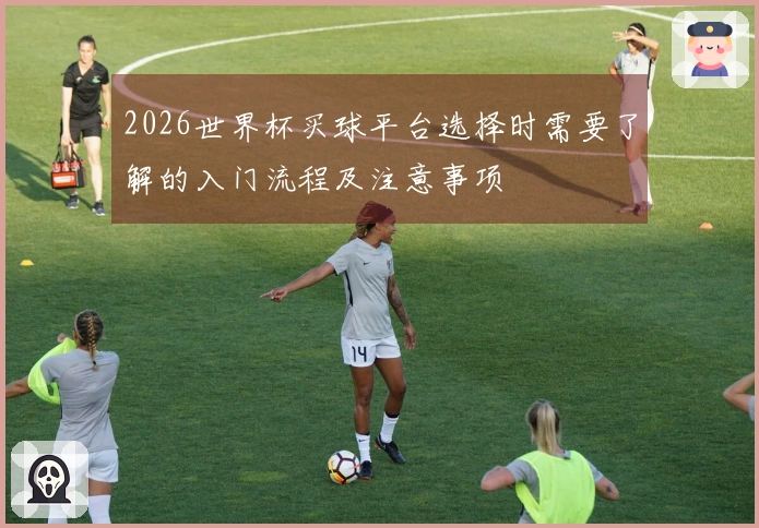 2026世界杯买球平台选择时需要了解的入门流程及注意事项