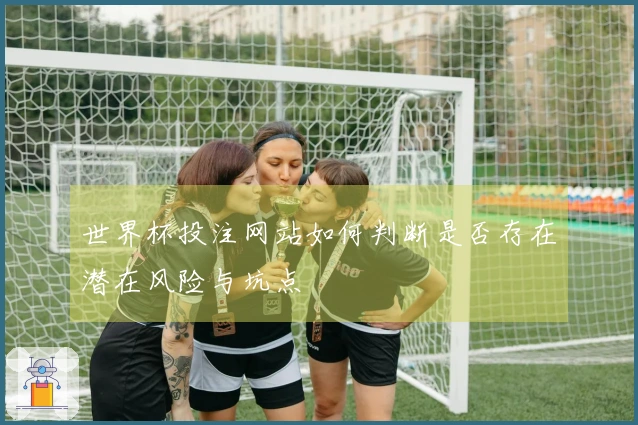 世界杯投注网站如何判断是否存在潜在风险与坑点