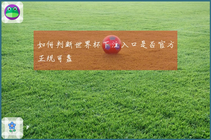 如何判断世界杯下注入口是否官方正规可靠