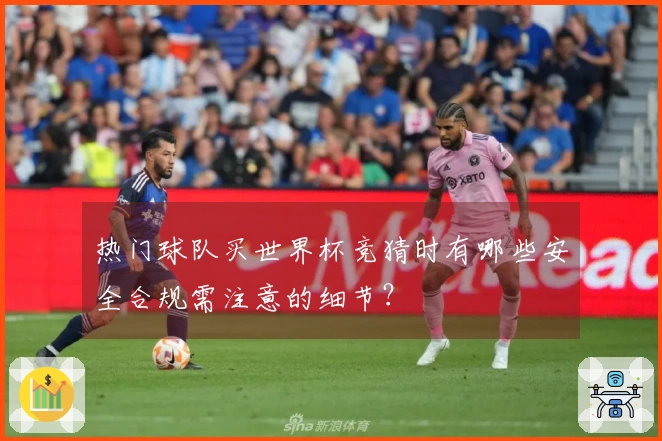 热门球队买世界杯竞猜时有哪些安全合规需注意的细节？