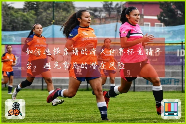 如何选择靠谱的烽火世界杯竞猜平台，避免常见的潜在风险