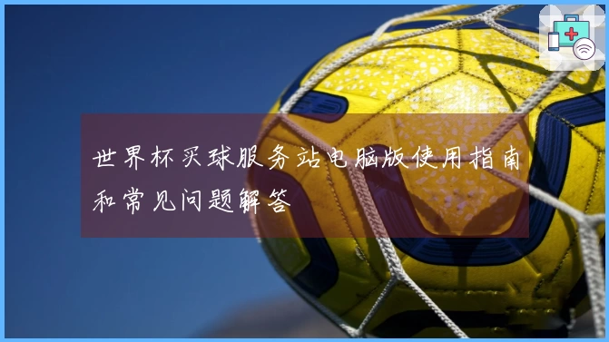 世界杯买球服务站电脑版使用指南和常见问题解答